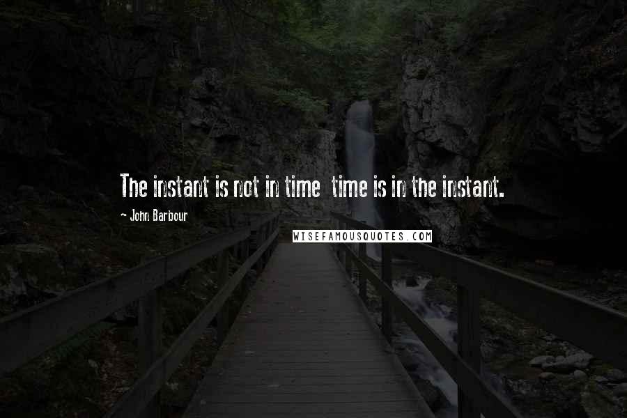 John Barbour Quotes: The instant is not in time time is in the instant.