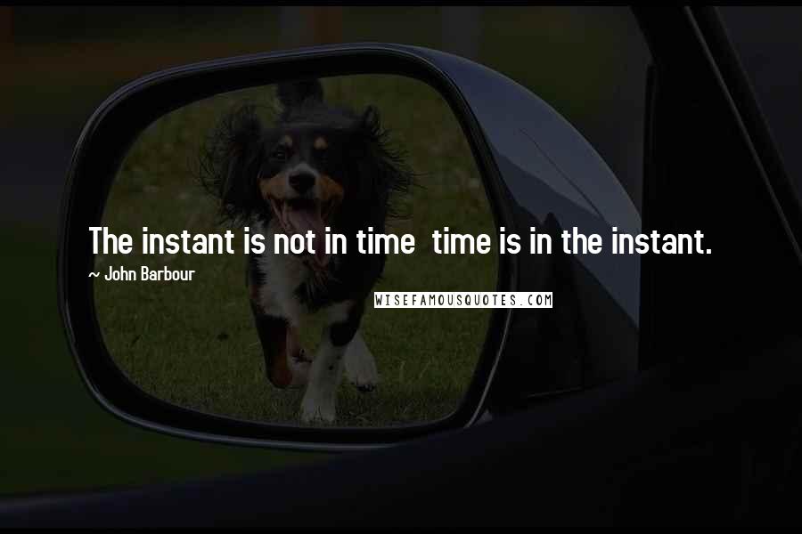 John Barbour Quotes: The instant is not in time time is in the instant.