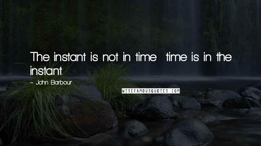 John Barbour Quotes: The instant is not in time time is in the instant.