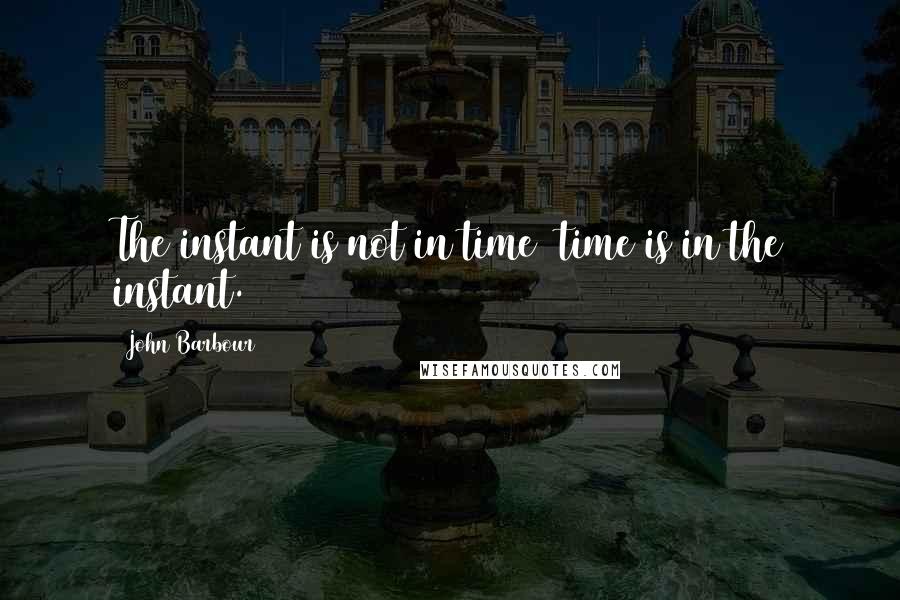 John Barbour Quotes: The instant is not in time time is in the instant.