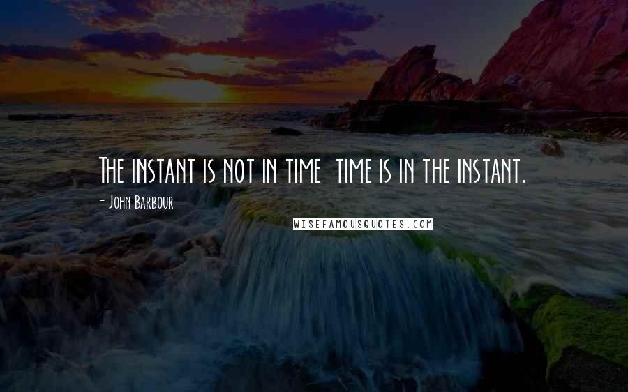 John Barbour Quotes: The instant is not in time time is in the instant.