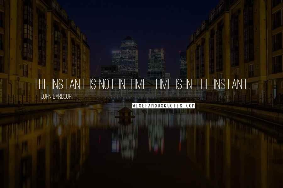 John Barbour Quotes: The instant is not in time time is in the instant.