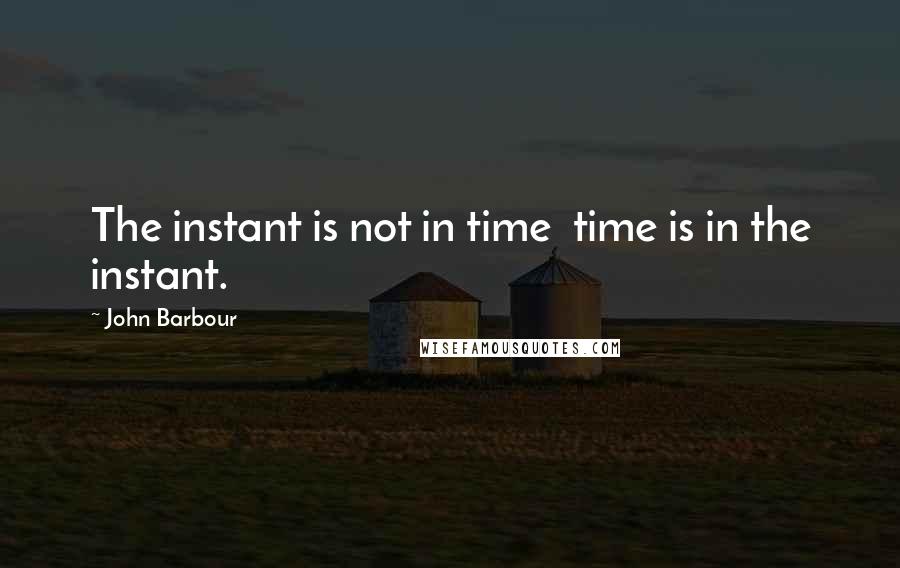 John Barbour Quotes: The instant is not in time time is in the instant.