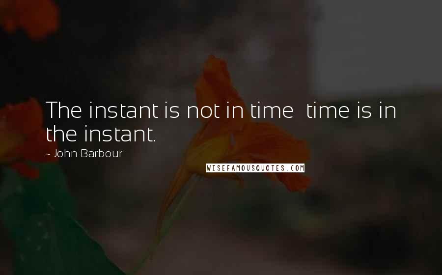 John Barbour Quotes: The instant is not in time time is in the instant.