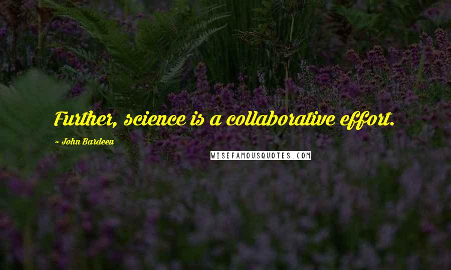 John Bardeen Quotes: Further, science is a collaborative effort.