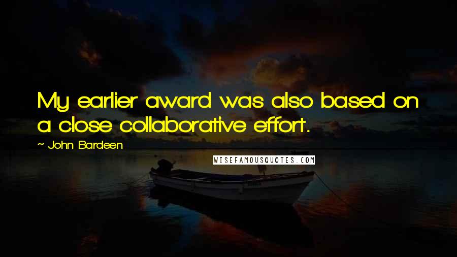 John Bardeen Quotes: My earlier award was also based on a close collaborative effort.