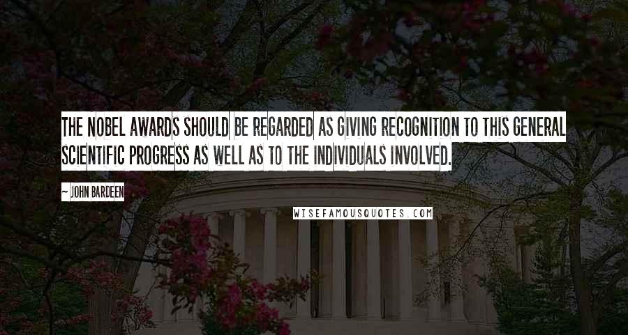 John Bardeen Quotes: The Nobel awards should be regarded as giving recognition to this general scientific progress as well as to the individuals involved.