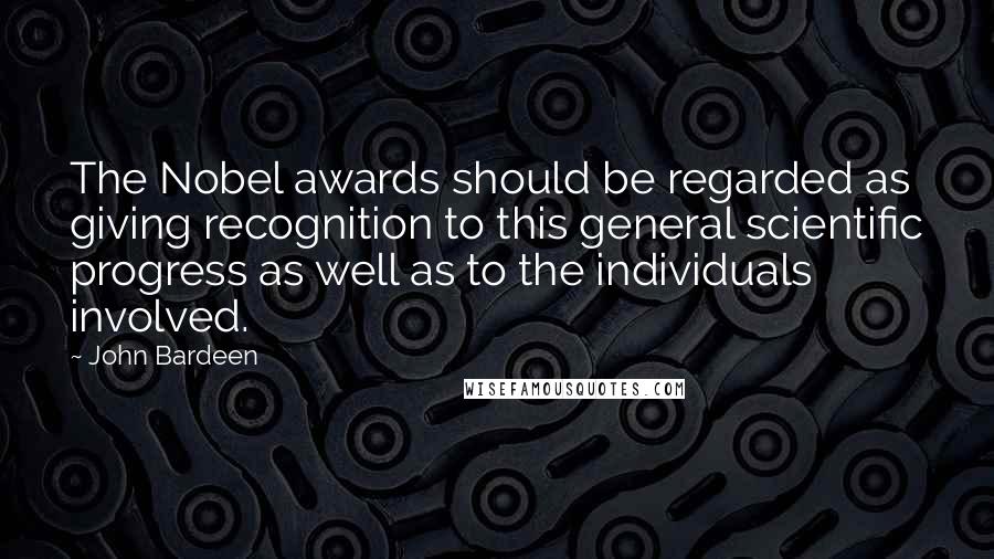 John Bardeen Quotes: The Nobel awards should be regarded as giving recognition to this general scientific progress as well as to the individuals involved.