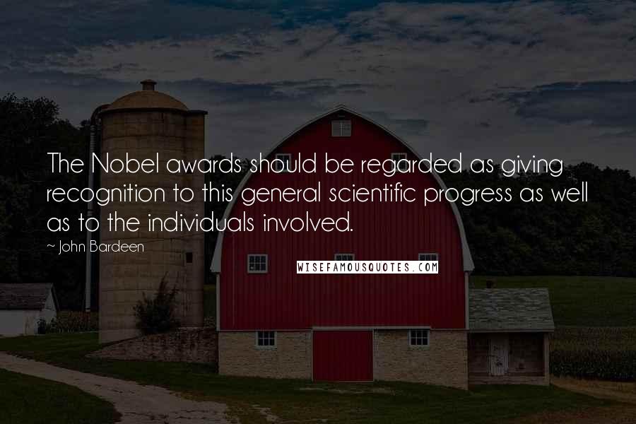 John Bardeen Quotes: The Nobel awards should be regarded as giving recognition to this general scientific progress as well as to the individuals involved.