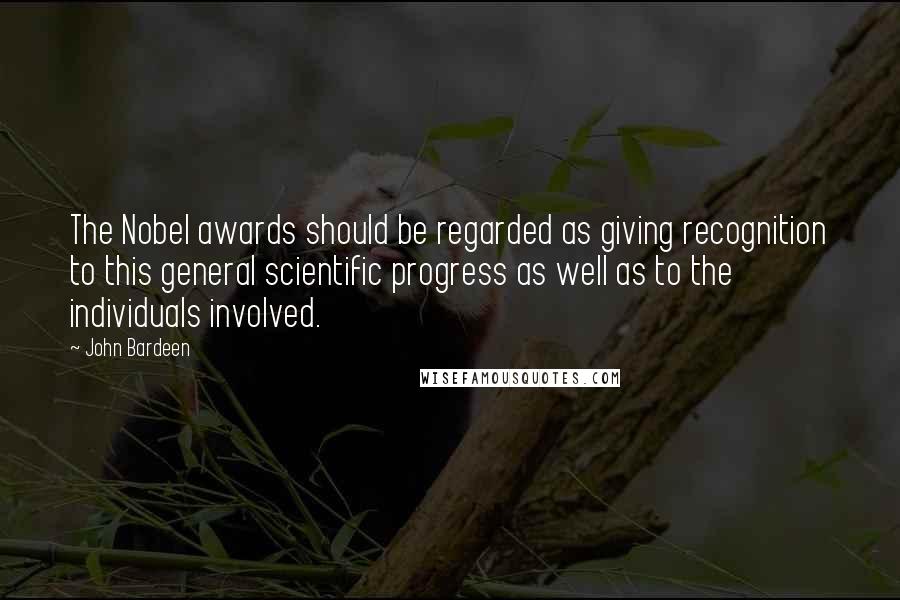 John Bardeen Quotes: The Nobel awards should be regarded as giving recognition to this general scientific progress as well as to the individuals involved.