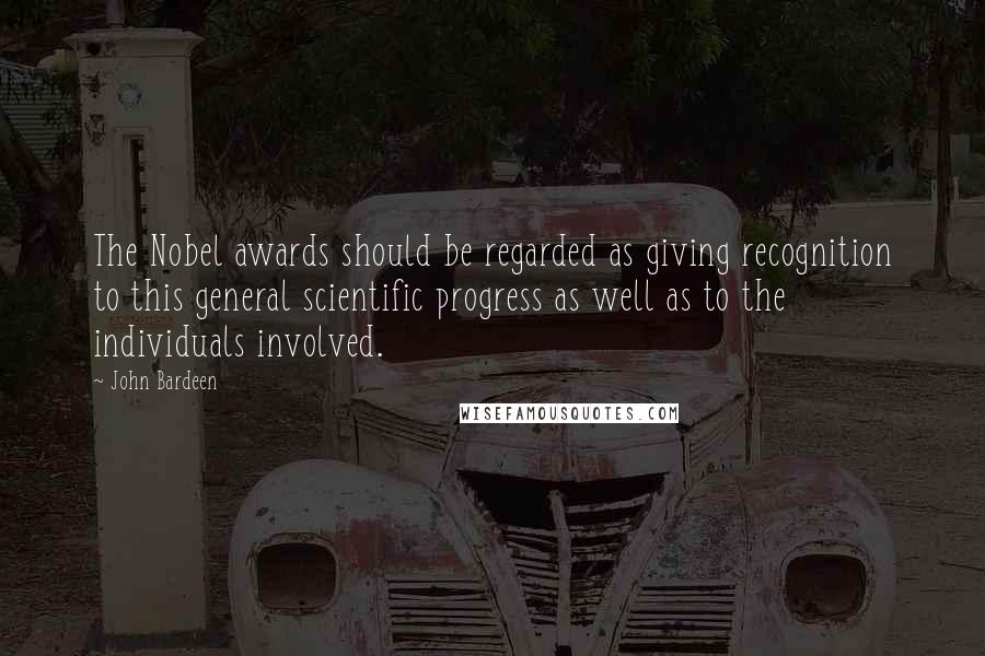 John Bardeen Quotes: The Nobel awards should be regarded as giving recognition to this general scientific progress as well as to the individuals involved.