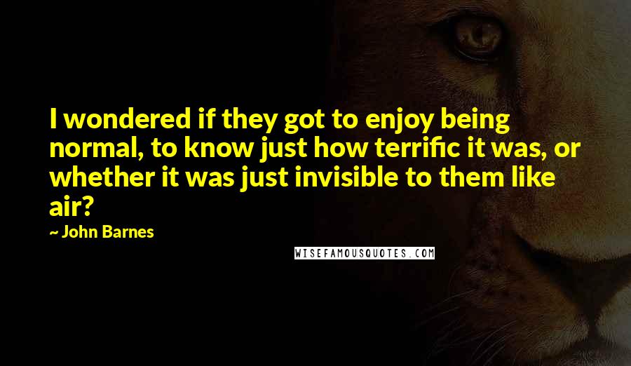 John Barnes Quotes: I wondered if they got to enjoy being normal, to know just how terrific it was, or whether it was just invisible to them like air?