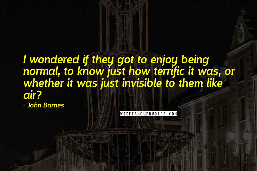 John Barnes Quotes: I wondered if they got to enjoy being normal, to know just how terrific it was, or whether it was just invisible to them like air?