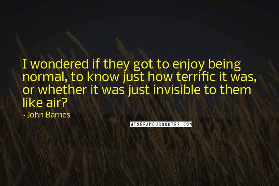 John Barnes Quotes: I wondered if they got to enjoy being normal, to know just how terrific it was, or whether it was just invisible to them like air?