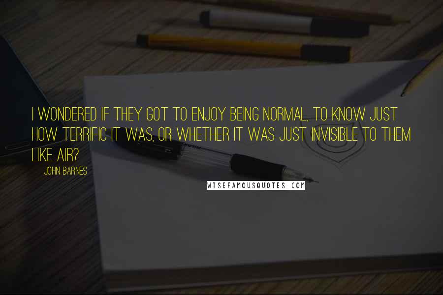 John Barnes Quotes: I wondered if they got to enjoy being normal, to know just how terrific it was, or whether it was just invisible to them like air?