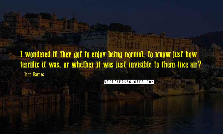 John Barnes Quotes: I wondered if they got to enjoy being normal, to know just how terrific it was, or whether it was just invisible to them like air?