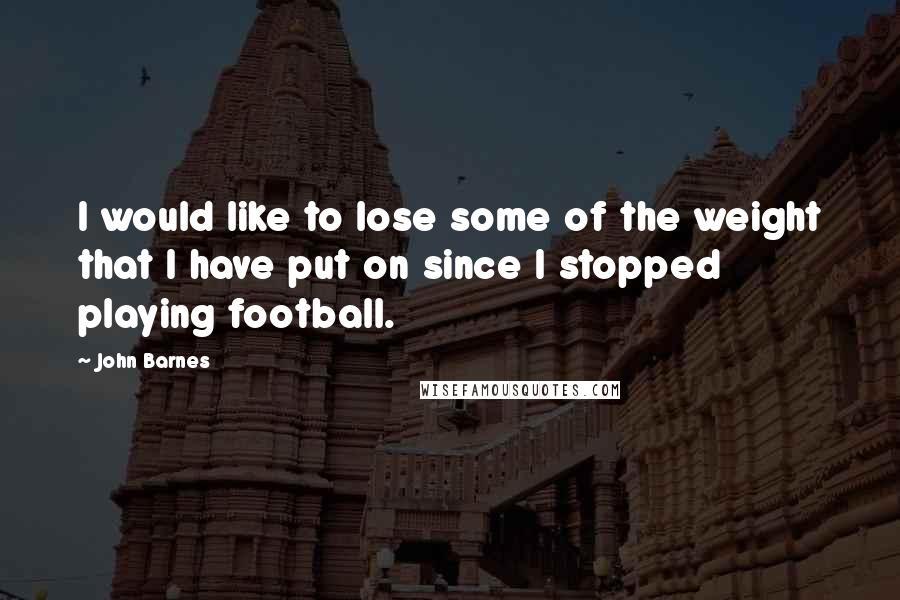 John Barnes Quotes: I would like to lose some of the weight that I have put on since I stopped playing football.