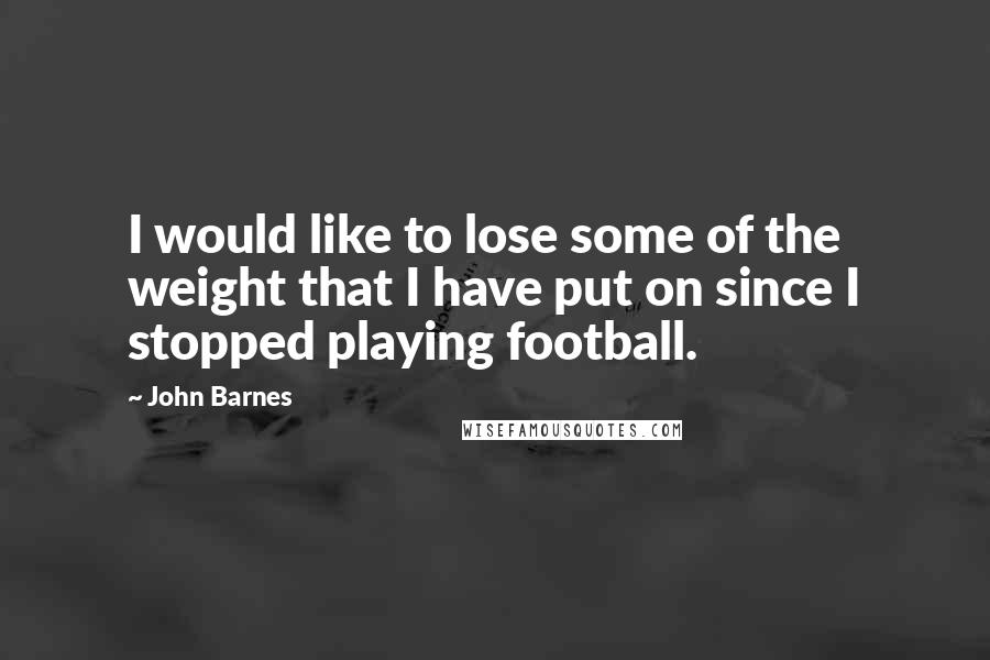 John Barnes Quotes: I would like to lose some of the weight that I have put on since I stopped playing football.
