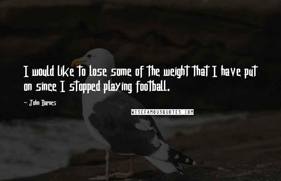 John Barnes Quotes: I would like to lose some of the weight that I have put on since I stopped playing football.