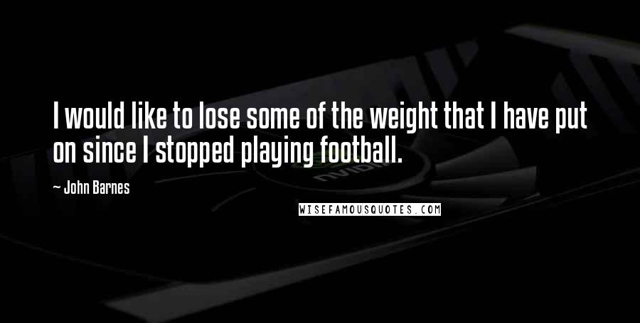 John Barnes Quotes: I would like to lose some of the weight that I have put on since I stopped playing football.