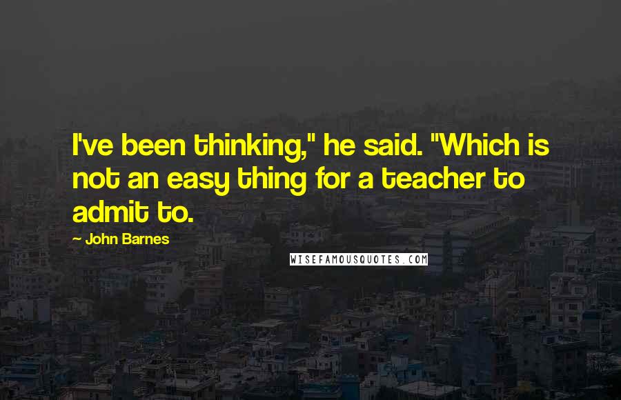 John Barnes Quotes: I've been thinking," he said. "Which is not an easy thing for a teacher to admit to.