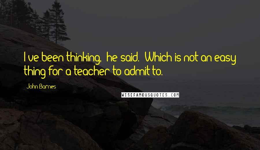 John Barnes Quotes: I've been thinking," he said. "Which is not an easy thing for a teacher to admit to.