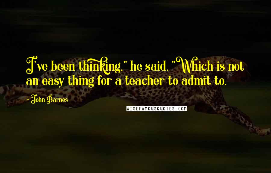 John Barnes Quotes: I've been thinking," he said. "Which is not an easy thing for a teacher to admit to.