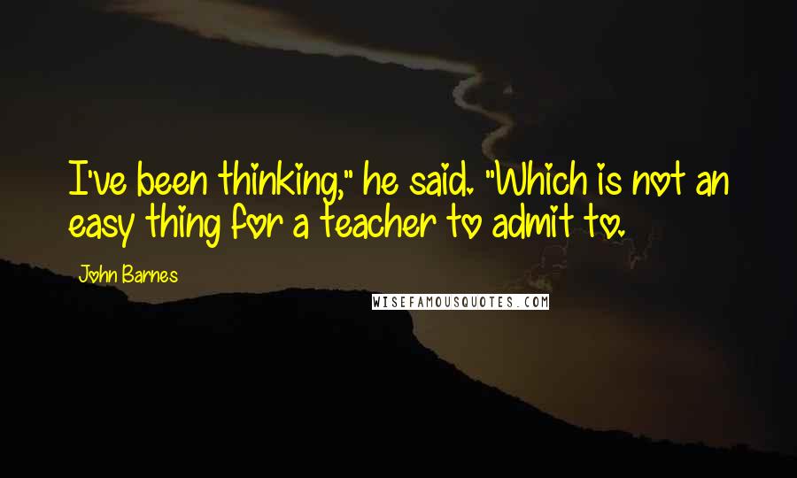 John Barnes Quotes: I've been thinking," he said. "Which is not an easy thing for a teacher to admit to.