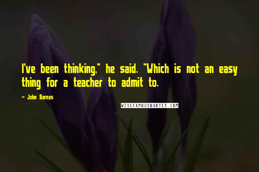 John Barnes Quotes: I've been thinking," he said. "Which is not an easy thing for a teacher to admit to.