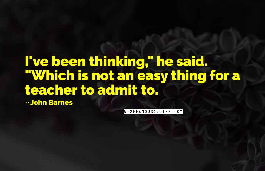 John Barnes Quotes: I've been thinking," he said. "Which is not an easy thing for a teacher to admit to.