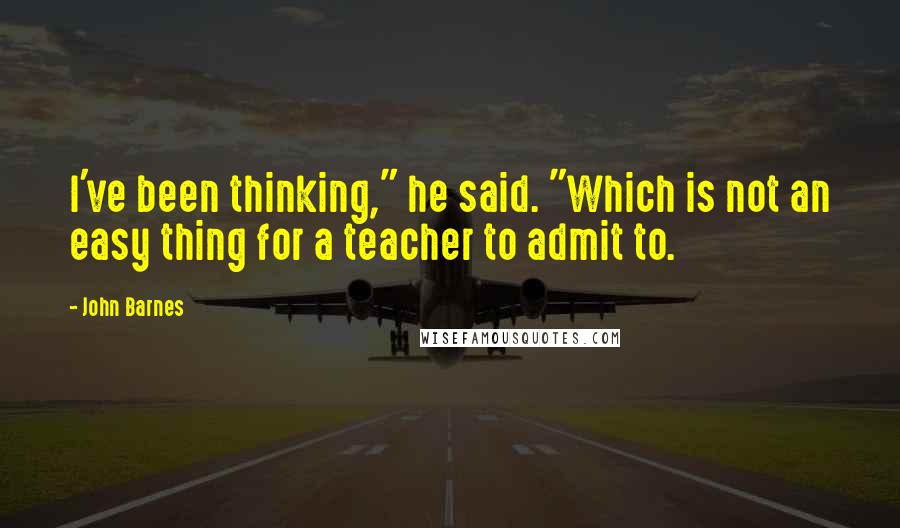 John Barnes Quotes: I've been thinking," he said. "Which is not an easy thing for a teacher to admit to.