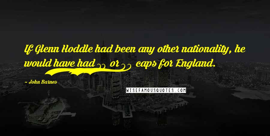 John Barnes Quotes: If Glenn Hoddle had been any other nationality, he would have had 70 or 80 caps for England.