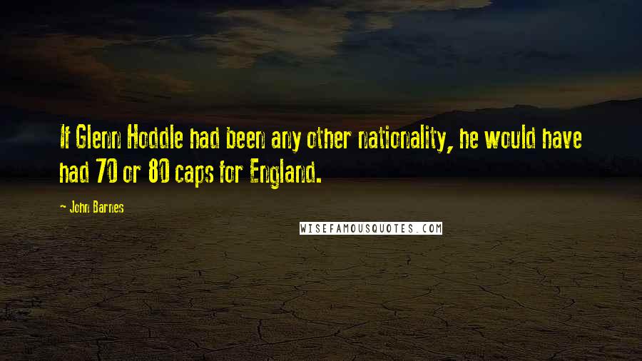 John Barnes Quotes: If Glenn Hoddle had been any other nationality, he would have had 70 or 80 caps for England.