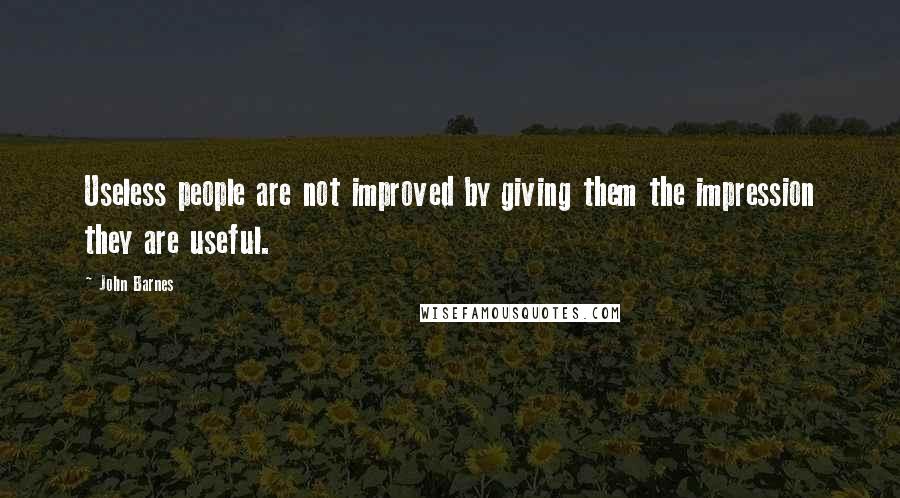 John Barnes Quotes: Useless people are not improved by giving them the impression they are useful.