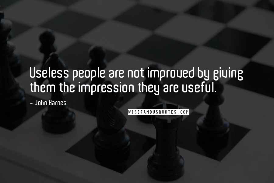 John Barnes Quotes: Useless people are not improved by giving them the impression they are useful.