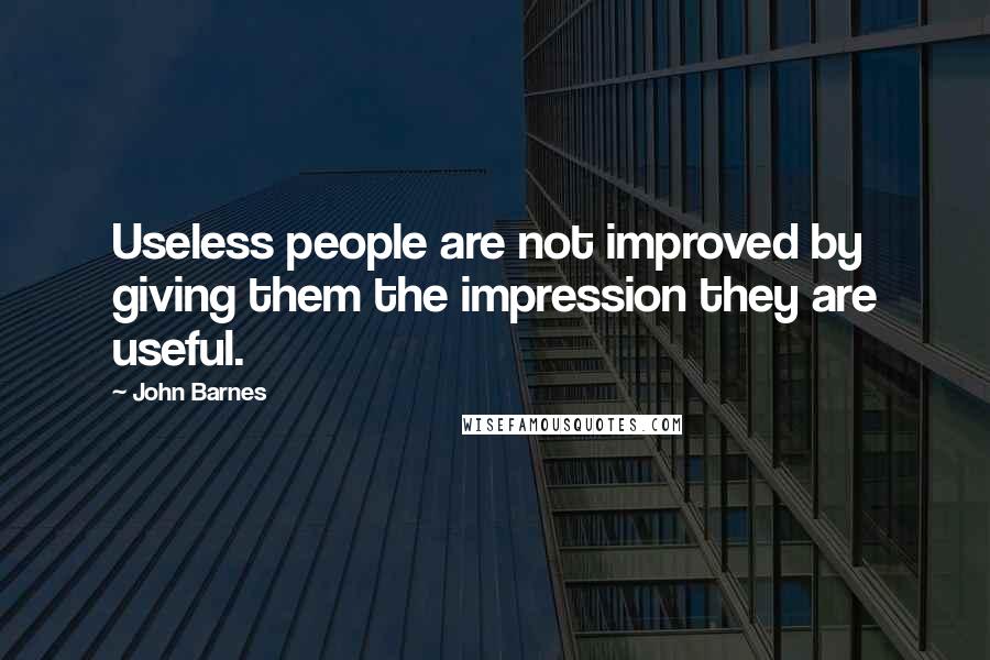 John Barnes Quotes: Useless people are not improved by giving them the impression they are useful.