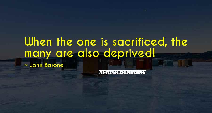 John Barone Quotes: When the one is sacrificed, the many are also deprived!