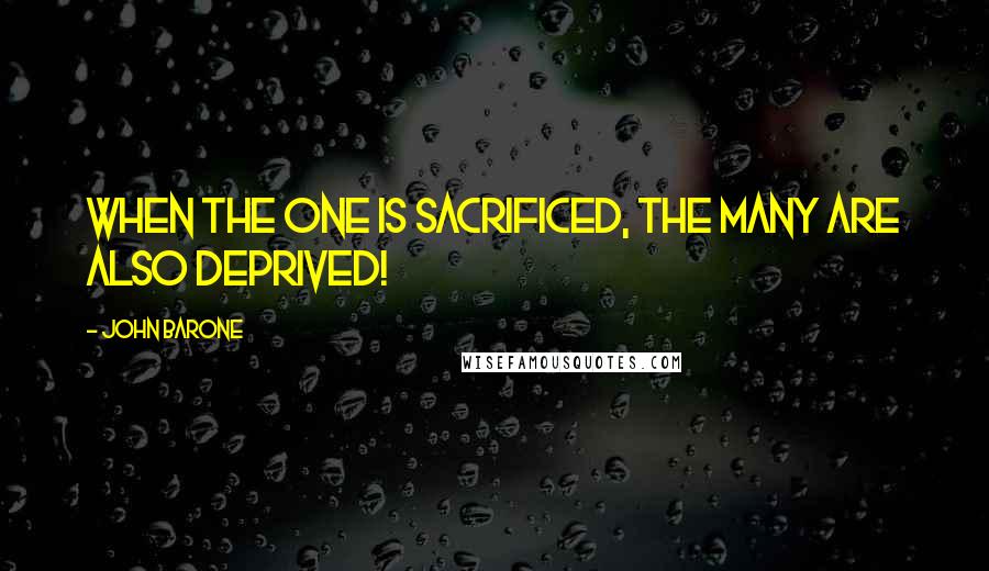 John Barone Quotes: When the one is sacrificed, the many are also deprived!