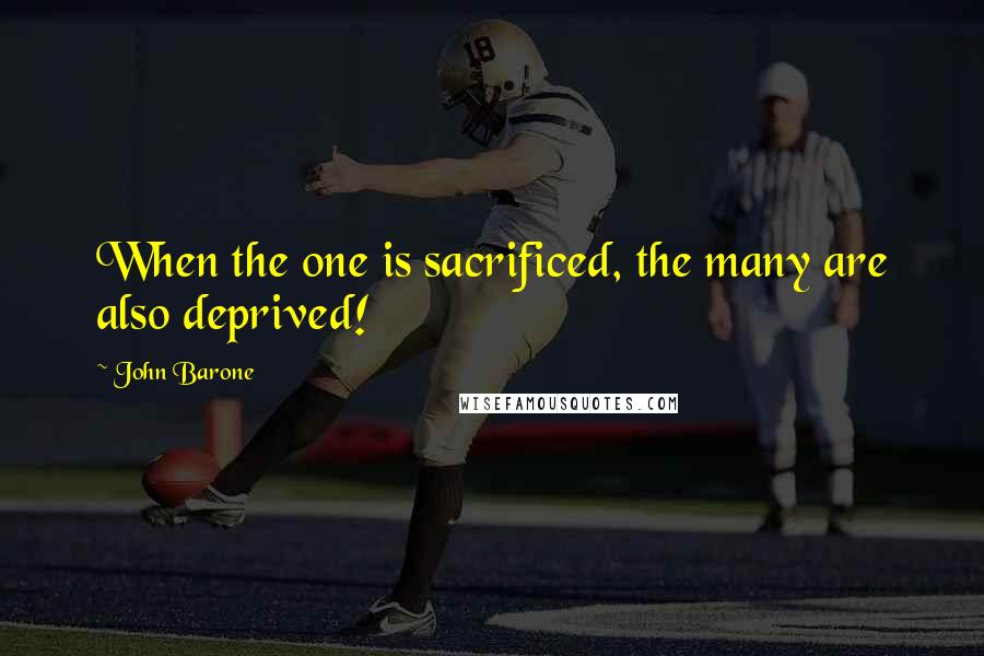 John Barone Quotes: When the one is sacrificed, the many are also deprived!