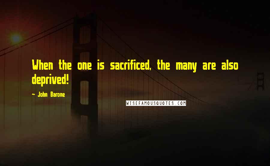 John Barone Quotes: When the one is sacrificed, the many are also deprived!