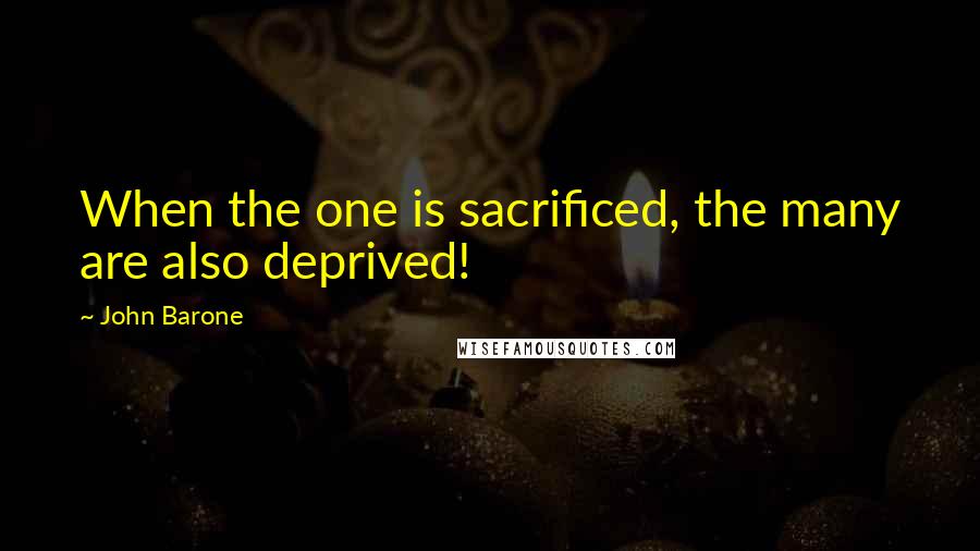 John Barone Quotes: When the one is sacrificed, the many are also deprived!
