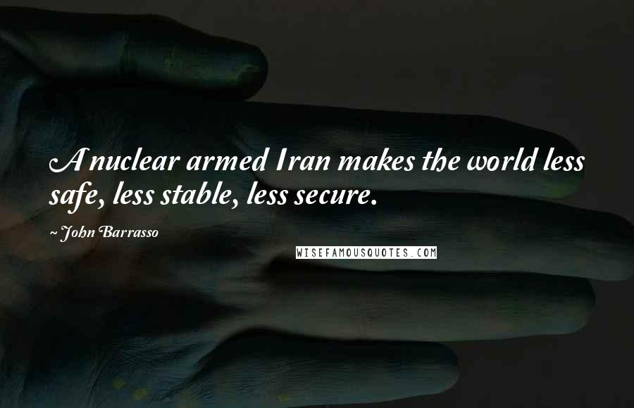 John Barrasso Quotes: A nuclear armed Iran makes the world less safe, less stable, less secure.