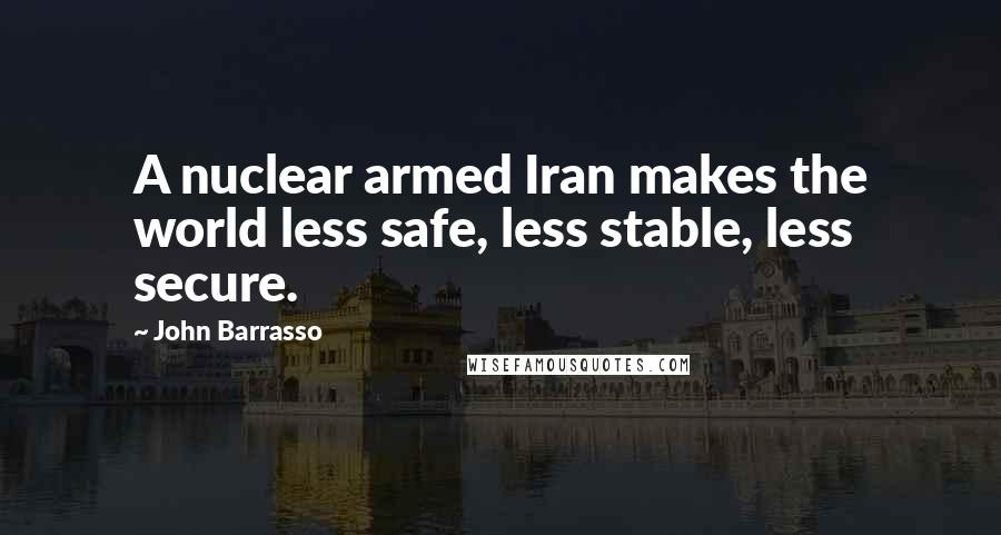 John Barrasso Quotes: A nuclear armed Iran makes the world less safe, less stable, less secure.