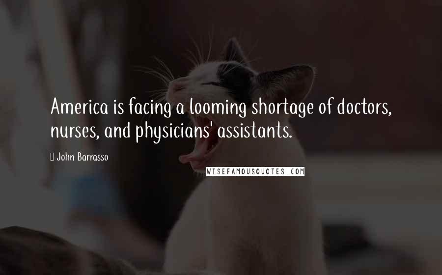 John Barrasso Quotes: America is facing a looming shortage of doctors, nurses, and physicians' assistants.