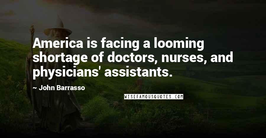 John Barrasso Quotes: America is facing a looming shortage of doctors, nurses, and physicians' assistants.