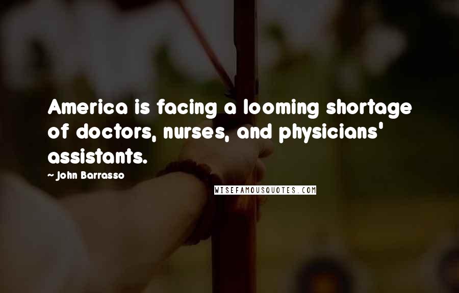 John Barrasso Quotes: America is facing a looming shortage of doctors, nurses, and physicians' assistants.