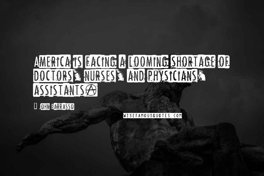 John Barrasso Quotes: America is facing a looming shortage of doctors, nurses, and physicians' assistants.