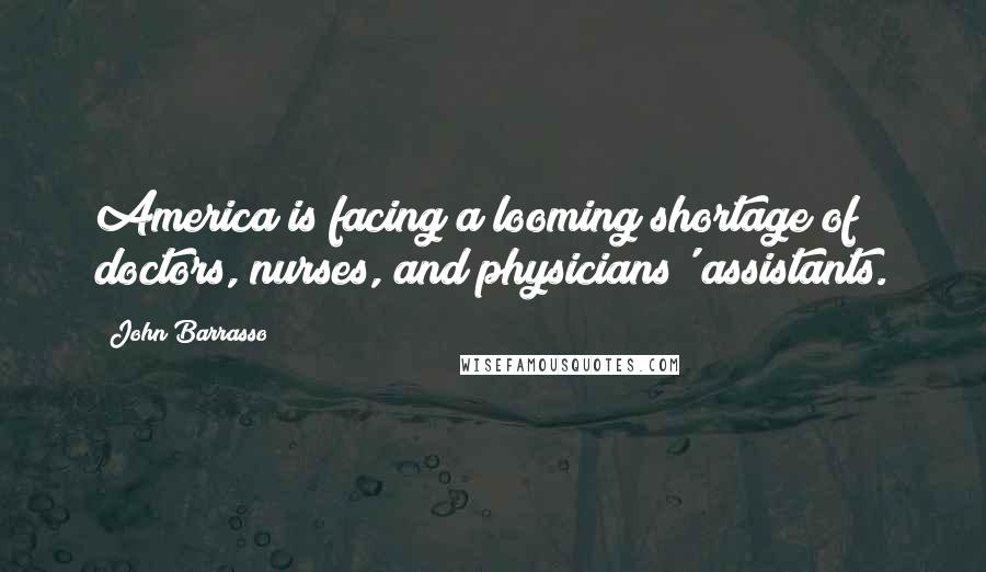 John Barrasso Quotes: America is facing a looming shortage of doctors, nurses, and physicians' assistants.