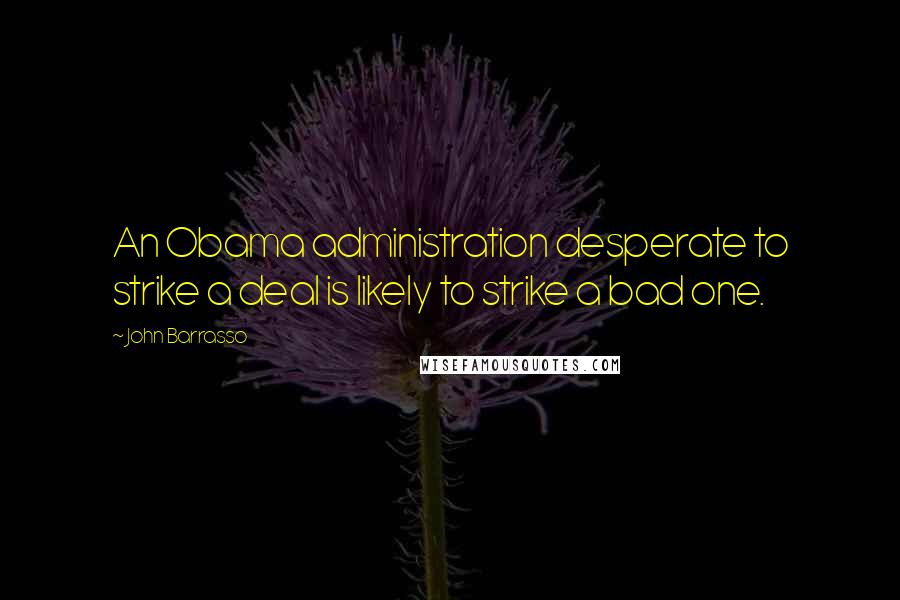 John Barrasso Quotes: An Obama administration desperate to strike a deal is likely to strike a bad one.