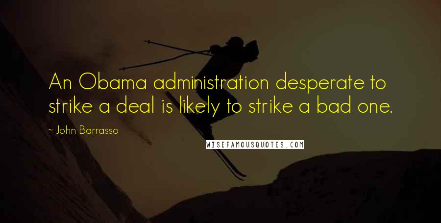 John Barrasso Quotes: An Obama administration desperate to strike a deal is likely to strike a bad one.